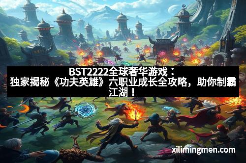 BST2222全球奢华游戏：独家揭秘《功夫英雄》六职业成长全攻略，助你制霸江湖！