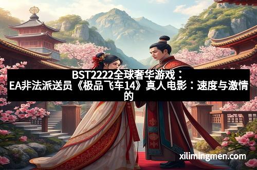 BST2222全球奢华游戏：EA非法派送员《极品飞车14》真人电影：速度与激情的全新演绎
