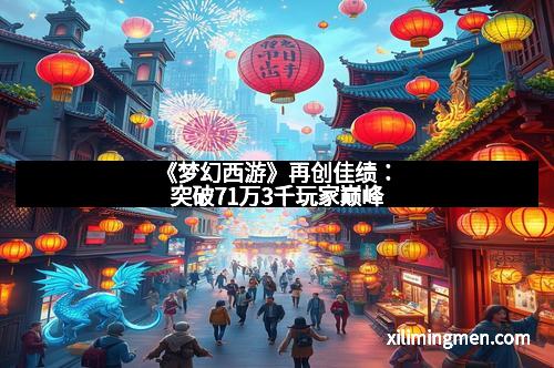 《梦幻西游》再创佳绩：突破71万3千玩家巅峰